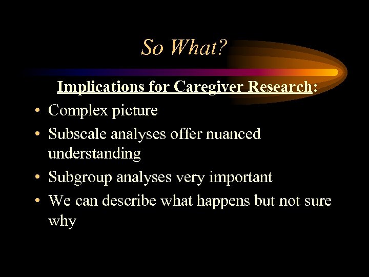 So What? • • Implications for Caregiver Research: Complex picture Subscale analyses offer nuanced