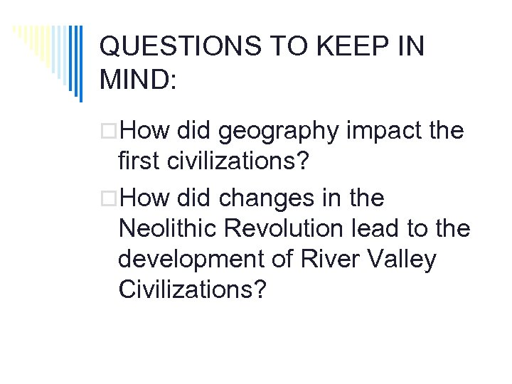 QUESTIONS TO KEEP IN MIND: o. How did geography impact the first civilizations? o.