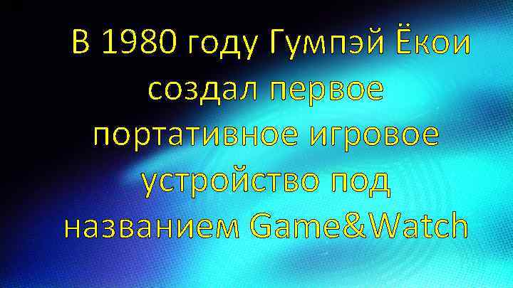 В В 1980 году Гумпэй Ёкои создал первое портативное игровое устройство под названием Game&Watch