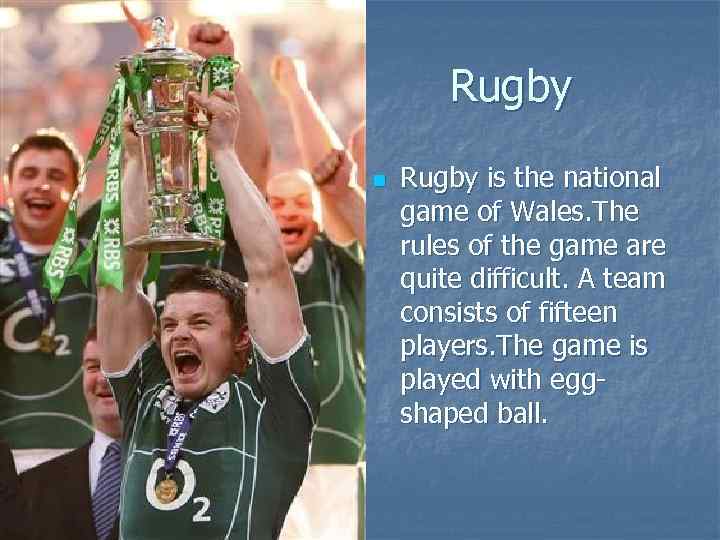 Rugby n Rugby is the national game of Wales. The rules of the game