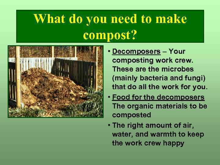 What do you need to make compost? • Decomposers – Your composting work crew.