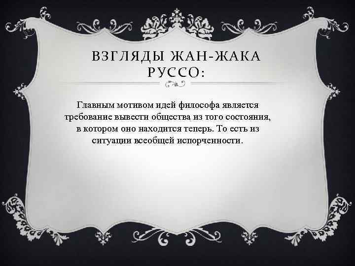 ВЗГЛЯДЫ ЖАН-ЖАКА РУССО: Главным мотивом идей философа является требование вывести общества из того состояния,