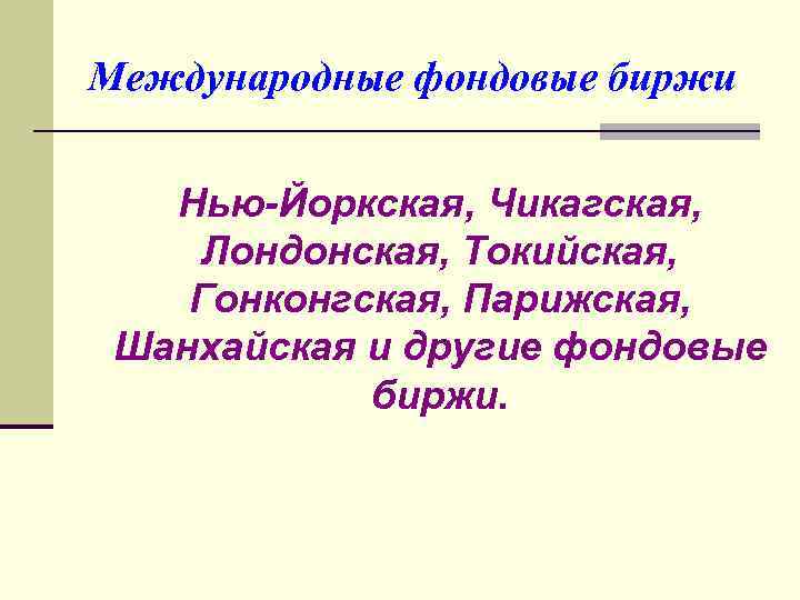 Международные фондовые биржи Нью-Йоркская, Чикагская, Лондонская, Токийская, Гонконгская, Парижская, Шанхайская и другие фондовые биржи.