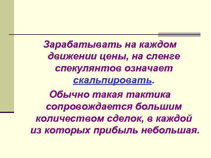 Зарабатывать на каждом движении цены, на сленге спекулянтов означает скальпировать. Обычно такая тактика сопровождается