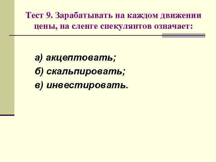 Тест 9. Зарабатывать на каждом движении цены, на сленге спекулянтов означает: а) акцептовать; б)