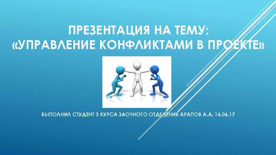 ПРЕЗЕНТАЦИЯ НА ТЕМУ: «УПРАВЛЕНИЕ КОНФЛИКТАМИ В ПРОЕКТЕ» ВЫПОЛНИЛ СТУДЕНТ 3 КУРСА ЗАОЧНОГО ОТДЕЛЕНИЯ АРАПОВ