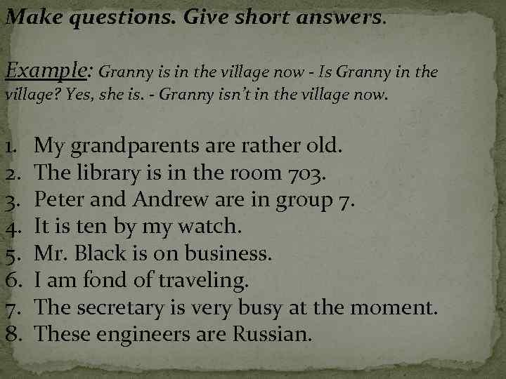 Make questions. Give short answers. Example: Granny is in the village now - Is