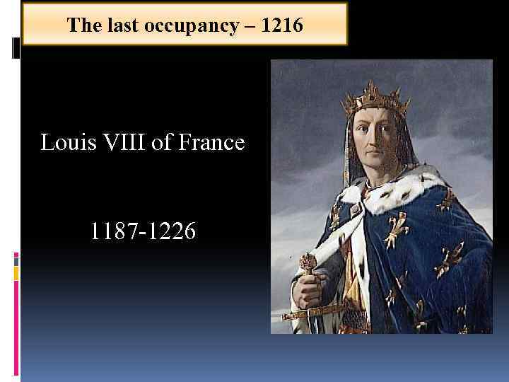 The last occupancy – 1216 Louis VIII of France 1187 -1226 