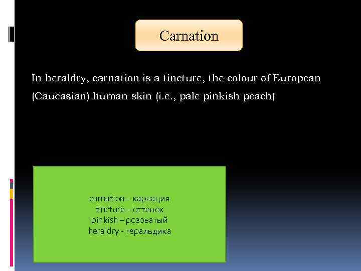 Carnation In heraldry, carnation is a tincture, the colour of European (Caucasian) human skin