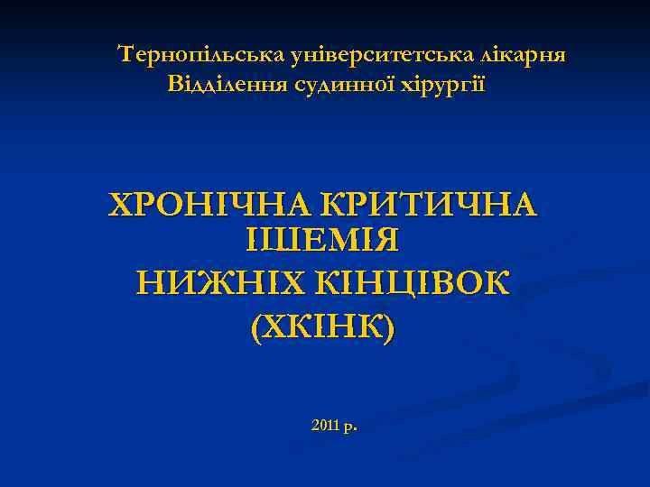 Тернопільська університетська лікарня Відділення судинної хірургії ХРОНІЧНА КРИТИЧНА ІШЕМІЯ НИЖНІХ КІНЦІВОК (ХКІНК) 2011 р.