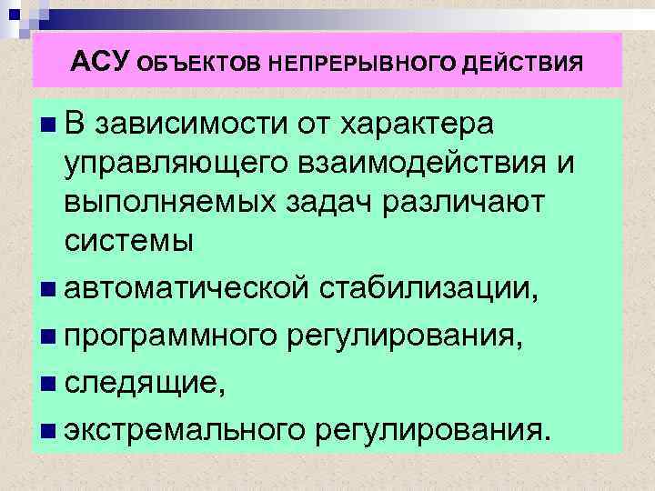 АСУ ОБЪЕКТОВ НЕПРЕРЫВНОГО ДЕЙСТВИЯ n В зависимости от характера управляющего взаимодействия и выполняемых задач