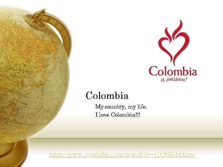 Colombia My country, my life. I love Colombia!!! http: //www. youtube. com/watch? v=i 1