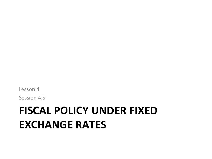 Lesson 4 Session 4. 5 FISCAL POLICY UNDER FIXED EXCHANGE RATES 