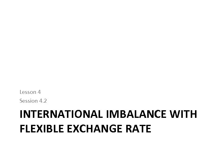 Lesson 4 Session 4. 2 INTERNATIONAL IMBALANCE WITH FLEXIBLE EXCHANGE RATE 