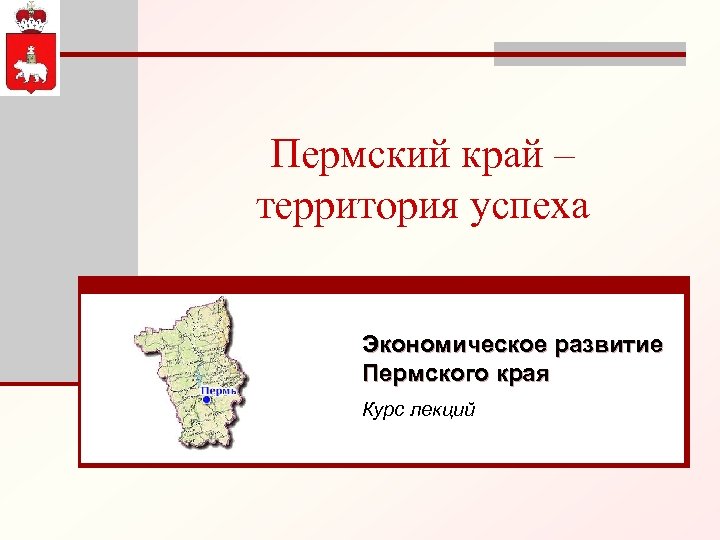 Пермский край – территория успеха Экономическое развитие Пермского края Курс лекций 