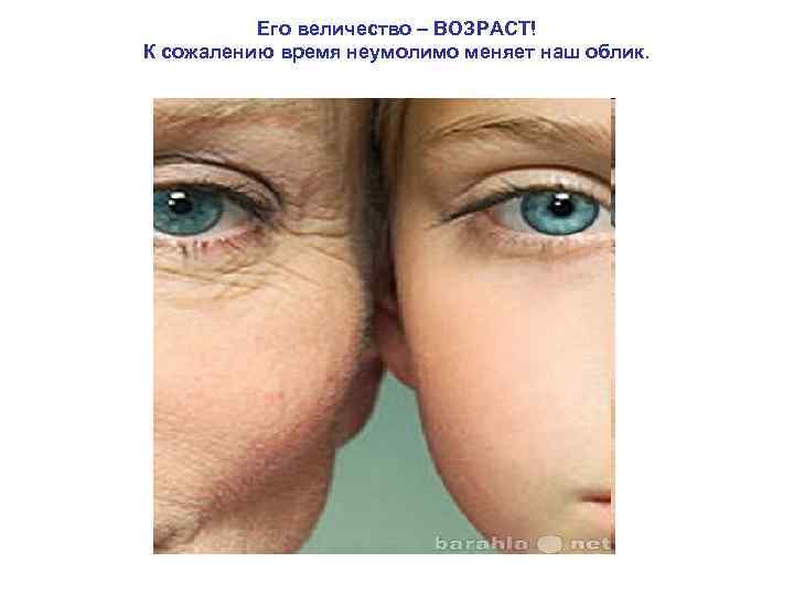 Его величество – ВОЗРАСТ! К сожалению время неумолимо меняет наш облик. 