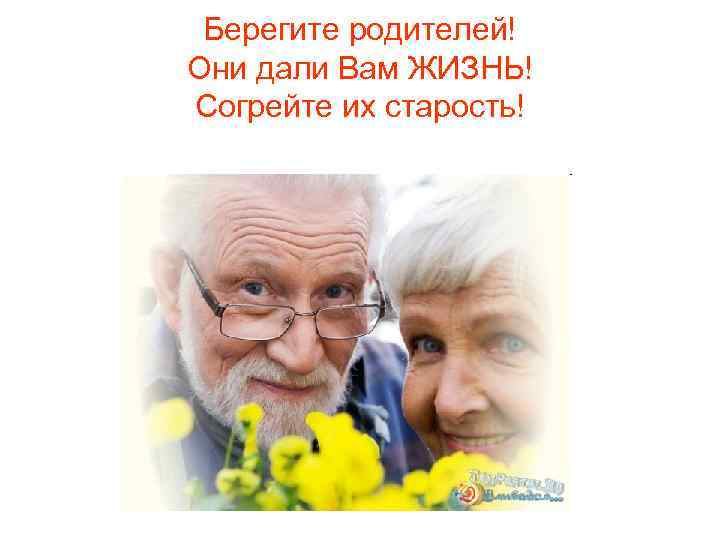 Берегите родителей! Они дали Вам ЖИЗНЬ! Согрейте их старость! 
