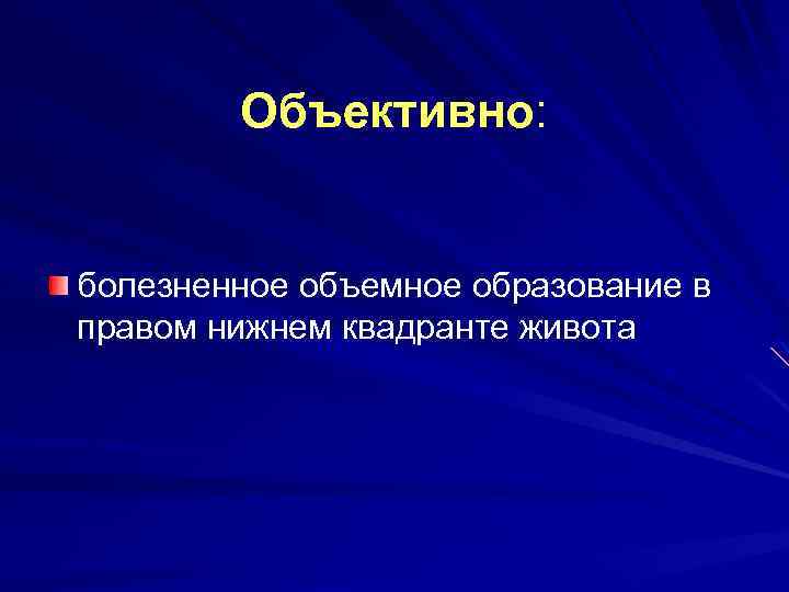 Объективно: болезненное объемное образование в правом нижнем квадранте живота 