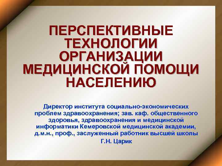 ПЕРСПЕКТИВНЫЕ ТЕХНОЛОГИИ ОРГАНИЗАЦИИ МЕДИЦИНСКОЙ ПОМОЩИ НАСЕЛЕНИЮ Директор института социально-экономических проблем здравоохранения; зав. каф. общественного