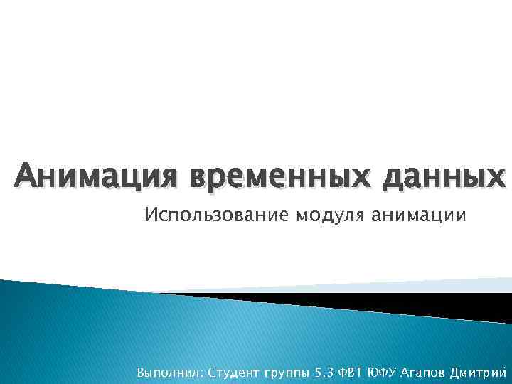 Анимация временных данных Использование модуля анимации Выполнил: Студент группы 5. 3 ФВТ ЮФУ Агапов