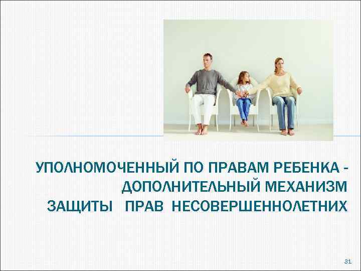 УПОЛНОМОЧЕННЫЙ ПО ПРАВАМ РЕБЕНКА ДОПОЛНИТЕЛЬНЫЙ МЕХАНИЗМ ЗАЩИТЫ ПРАВ НЕСОВЕРШЕННОЛЕТНИХ 31 