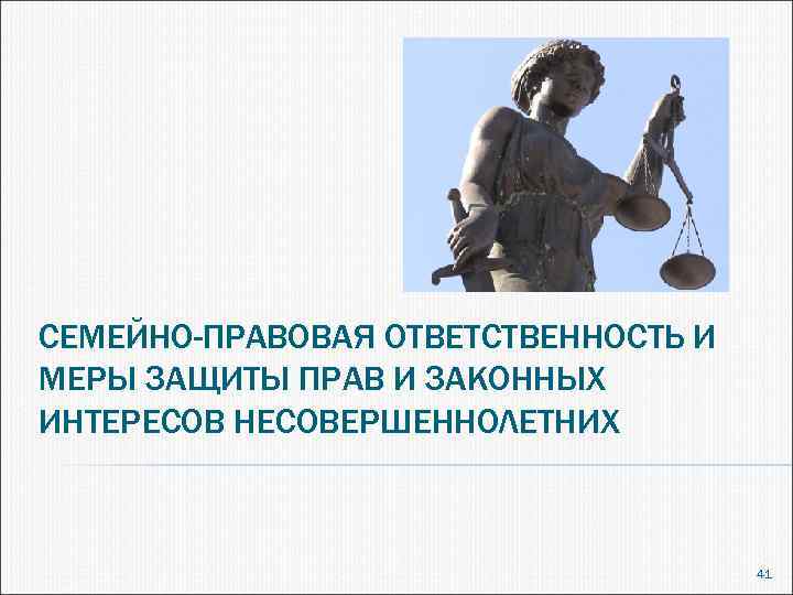СЕМЕЙНО-ПРАВОВАЯ ОТВЕТСТВЕННОСТЬ И МЕРЫ ЗАЩИТЫ ПРАВ И ЗАКОННЫХ ИНТЕРЕСОВ НЕСОВЕРШЕННОЛЕТНИХ 41 
