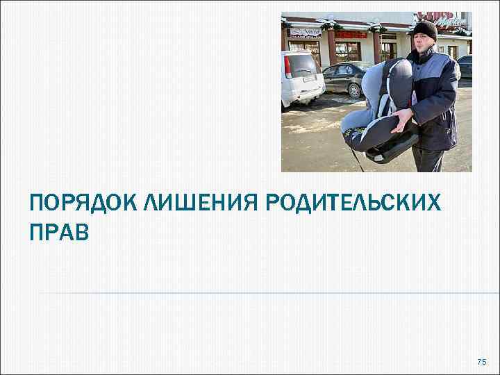 ПОРЯДОК ЛИШЕНИЯ РОДИТЕЛЬСКИХ ПРАВ 75 