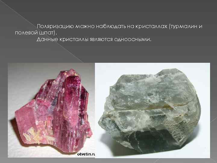 Поляризацию можно наблюдать на кристаллах (турмалин и полевой шпат). Данные кристаллы являются одноосными. 