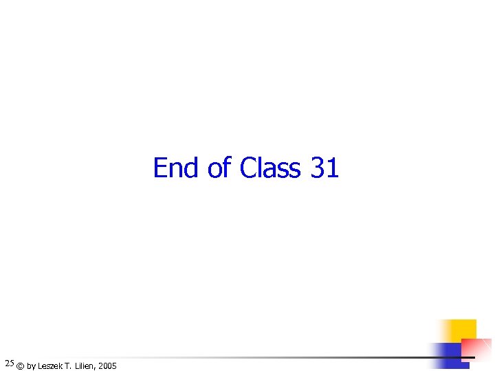 End of Class 31 25 © by Leszek T. Lilien, 2005 