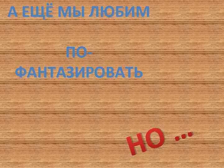 А ЕЩЁ МЫ ЛЮБИМ ПОФАНТАЗИРОВАТЬ … О Н 