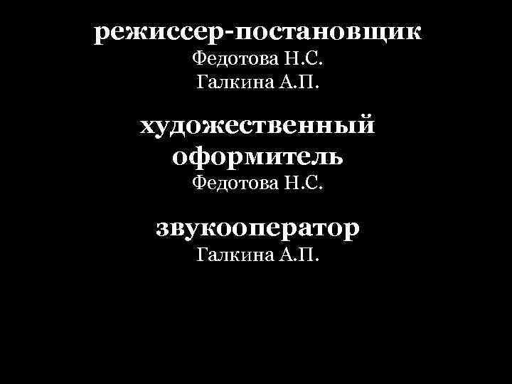 режиссер-постановщик Федотова Н. С. Галкина А. П. художественный оформитель Федотова Н. С. звукооператор Галкина