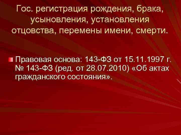 Гос. регистрация рождения, брака, усыновления, установления отцовства, перемены имени, смерти. Правовая основа: 143 -ФЗ
