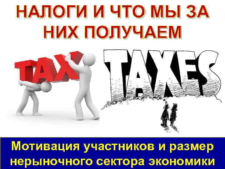 НАЛОГИ И ЧТО МЫ ЗА НИХ ПОЛУЧАЕМ Мотивация участников и размер нерыночного сектора экономики