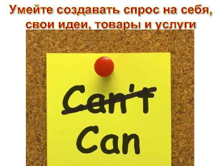 Умейте создавать спрос на себя, свои идеи, товары и услуги 