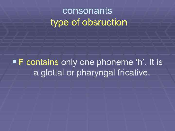 consonants type of obsruction § F contains only one phoneme ‘h’. It is a