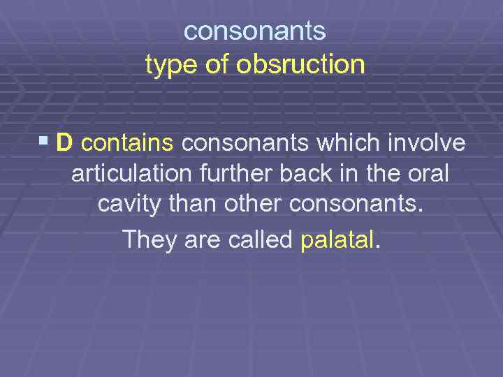 consonants type of obsruction § D contains consonants which involve articulation further back in