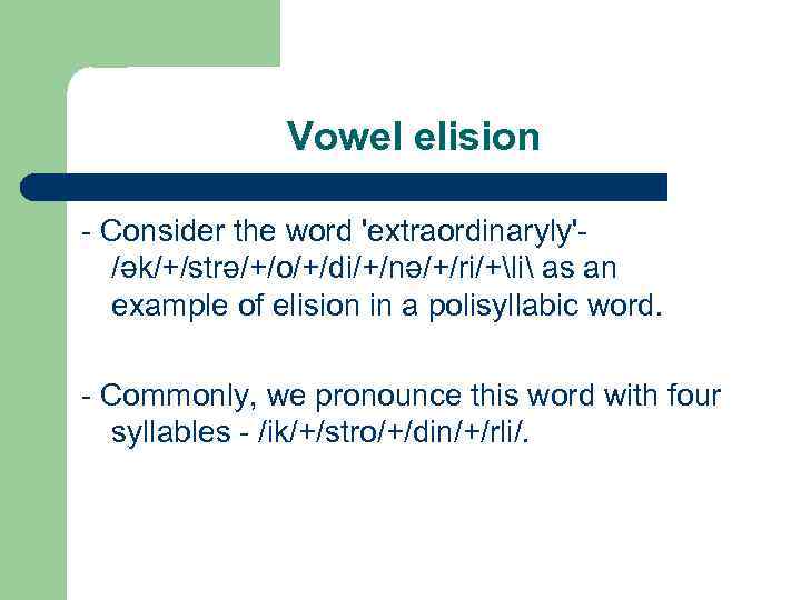 Vowel elision Consider the word 'extraordinaryly' /ək/+/strə/+/o/+/di/+/nə/+/ri/+li as an example of elision in a