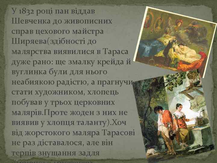 У 1832 році пан віддав Шевченка до живописних справ цехового майстра Ширяева(здібності до малярства
