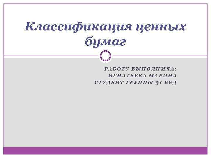 Классификация ценных бумаг РАБОТУ ВЫПОЛНИЛА: ИГНАТЬЕВА МАРИНА СТУДЕНТ ГРУППЫ 31 ББД 