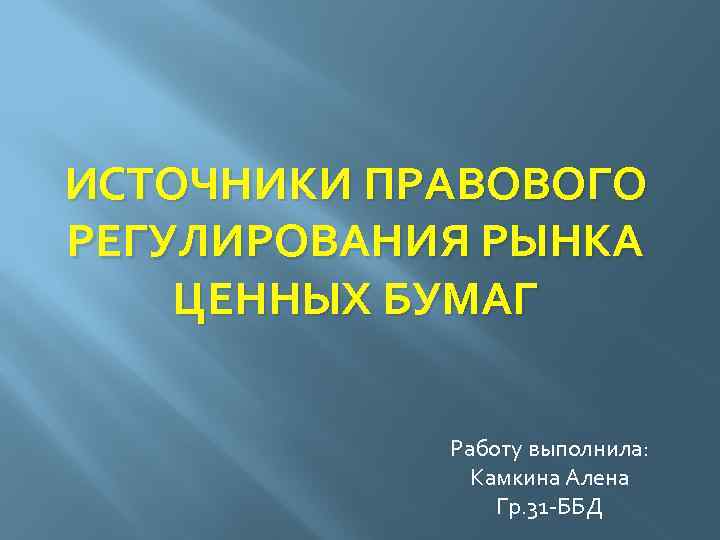 ИСТОЧНИКИ ПРАВОВОГО РЕГУЛИРОВАНИЯ РЫНКА ЦЕННЫХ БУМАГ Работу выполнила: Камкина Алена Гр. 31 -ББД 