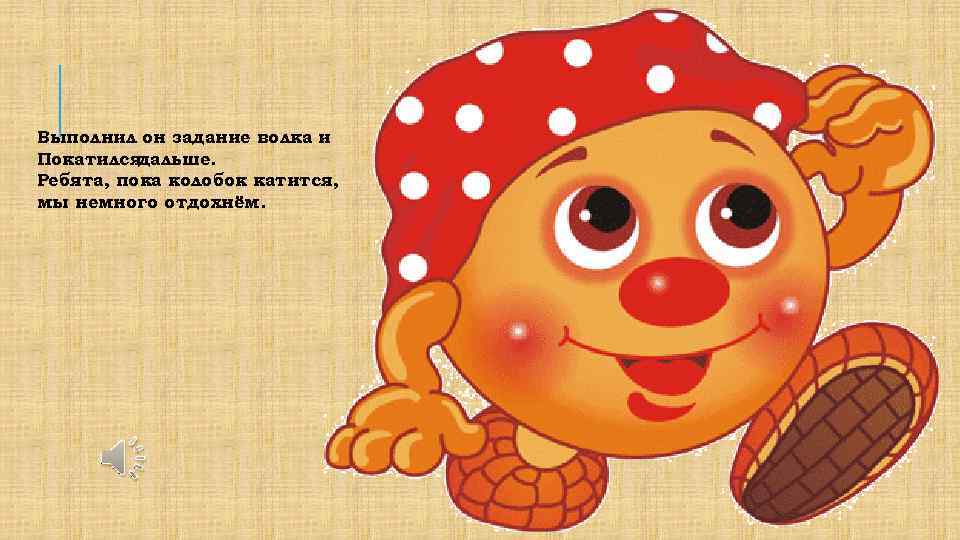 Выполнил он задание волка и Покатилсядальше. Ребята, пока колобок катится, мы немного отдохнём. 