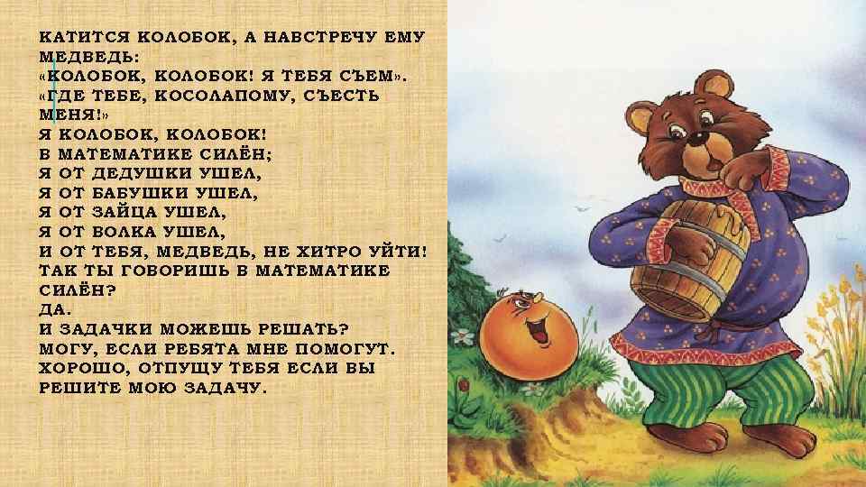 КАТИТСЯ КОЛОБОК, А НАВСТРЕЧУ ЕМУ МЕДВЕДЬ: «КОЛОБОК, КОЛОБОК! Я ТЕБЯ СЪЕМ» . «ГДЕ ТЕБЕ,