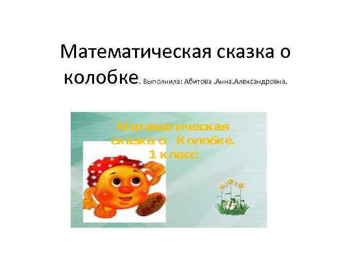 Математическая сказка о колобке. Выполнила: Абитова. Анна. Александровна. 