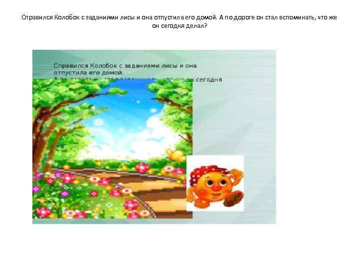 Справился Колобок с заданиями лисы и она отпустила его домой. А по дороге он
