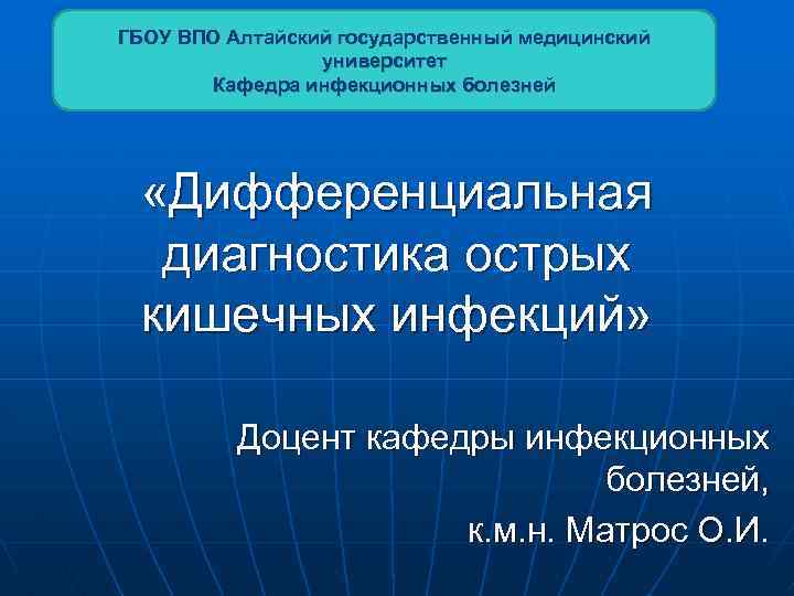 ГБОУ ВПО Алтайский государственный медицинский университет Кафедра инфекционных болезней «Дифференциальная диагностика острых кишечных инфекций»