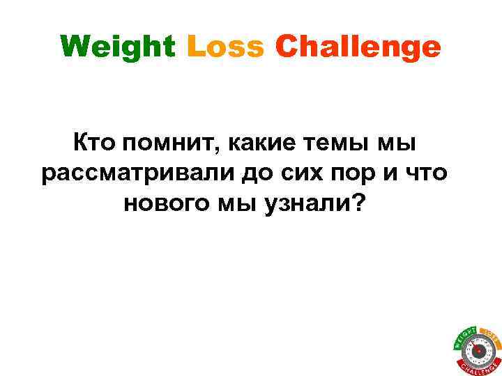 Weight Loss Challenge Кто помнит, какие темы мы рассматривали до сих пор и что