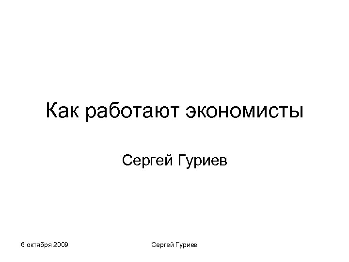 Как работают экономисты Сергей Гуриев 6 октября 2009 Сергей Гуриев 