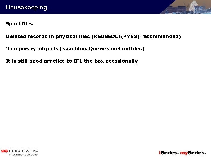 Housekeeping Spool files Deleted records in physical files (REUSEDLT(*YES) recommended) ‘Temporary’ objects (savefiles, Queries