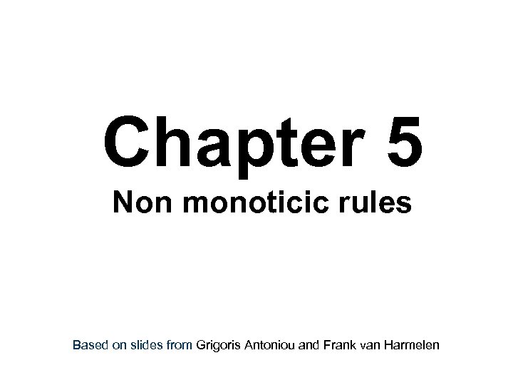 Chapter 5 Non monoticic rules Based on slides from Grigoris Antoniou and Frank van