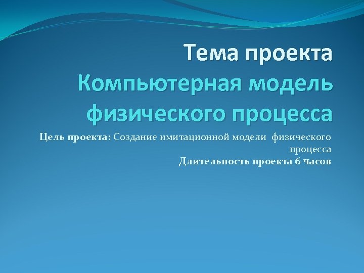 Тема проекта Компьютерная модель физического процесса Цель проекта: Создание имитационной модели физического процесса Длительность